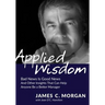 Applied Wisdom: Bad News Is Good News and Other Insights That Can Help Anyone Be a Better Manager