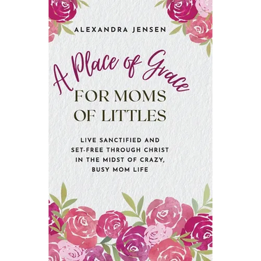 A Place of Grace for Moms of Littles: Live Sanctified and Set-free Through Christ in the Midst of Crazy, Busy Mom Life