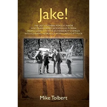 Jake!: The Last Southern Populist Mayor Who Transformed Jacksonville, Florida from a Sleepy City with an Inferiority Complex Into a Dynamic Metropolis