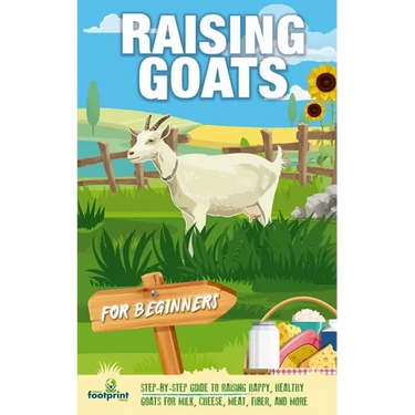 Raising Goats For Beginners: A Step-By-Step Guide to Raising Happy, Healthy Goats For Milk, Cheese, Meat, Fiber, and More