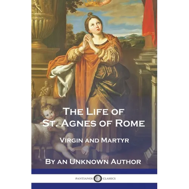 The Life of St. Agnes of Rome: Virgin and Martyr