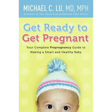 Get Ready to Get Pregnant: Your Complete Prepregnancy Guide to Making a Smart and Healthy Baby
