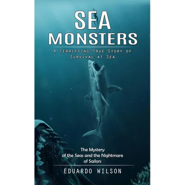 Sea Monsters: A Terrifying True Story of Survival at Sea (The Mystery of the Seas and the Nightmare of Sailors)