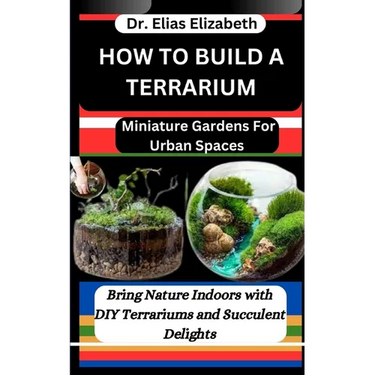 How to Build a Terrarium: Miniature Gardens For Urban Spaces: Bring Nature Indoors with DIY Terrariums and Succulent Delights