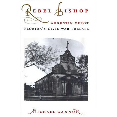 Rebel Bishop: Augustin Verot, Florida's Civil War Prelate