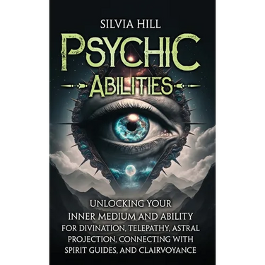 Psychic Abilities: Unlocking Your Inner Medium and Ability for Divination, Telepathy, Astral Projection, Connecting with Spirit Guides, and Clairvoyan