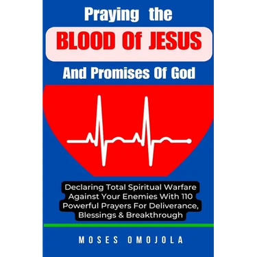 Praying The Blood Of Jesus And Promises Of God: Declaring Total Spiritual Warfare Against Your Enemies With 110 Powerful Prayers For Deliverance, Bles