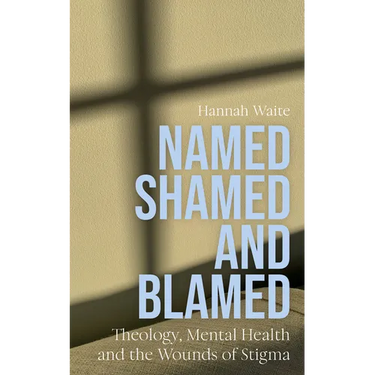 Named, Shamed and Blamed: Theology, Mental Health and the Wounds of Stigma