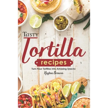 Tasty Tortilla Recipes: Turn Flour Tortillas into Amazing Snacks