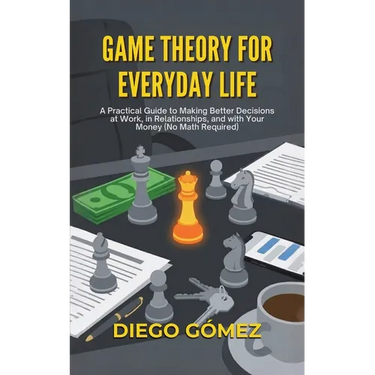 Game Theory For Everyday Life: A Practical Guide To Making Better Decisions At Work, In Relationships, And With Your Money (No Math Required)