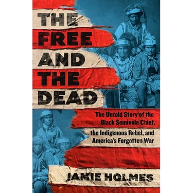 The Free and the Dead: The Untold Story of the Black Seminole Chief, the Indigenous Rebel, and America's Forgotten War