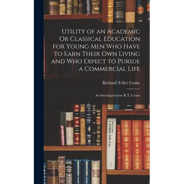 Utility of an Academic Or Classical Education for Young Men Who Have to Earn Their Own Living and Who Expect to Pursue a Commercial Life: An Investiga
