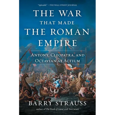 The War That Made the Roman Empire: Antony, Cleopatra, and Octavian at Actium