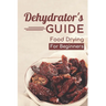 Dehydrator's Guide: Food Drying For Beginners: Ways To Dehydrate Food