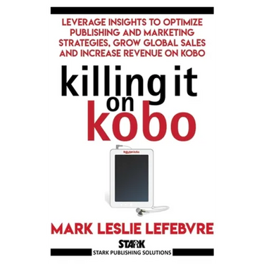 Killing It On Kobo: Leverage Insights to Optimize Publishing and Marketing Strategies, Grow Your Global Sales and Increase Revenue on Kobo