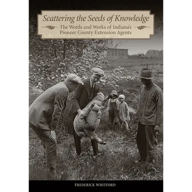 Scattering the Seeds of Knowledge: The Words and Works of Indiana's Pioneer County Extension Agents