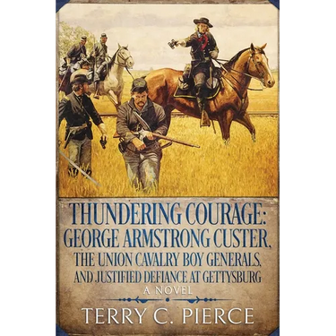 Thundering Courage: George Armstrong Custer, The Union Cavalry Boy Generals, and Justified Defiance at Gettysburg