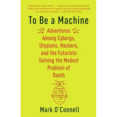 To Be a Machine: Adventures Among Cyborgs, Utopians, Hackers, and the Futurists Solving the Modest Problem of Death
