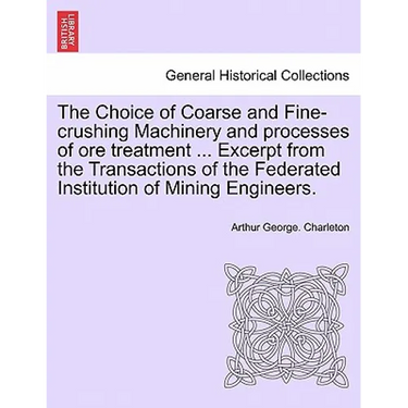 The Choice of Coarse and Fine-Crushing Machinery and Processes of Ore Treatment ... Excerpt from the Transactions of the Federated Institution of Mini