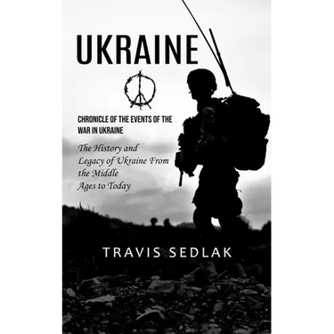 Ukraine: Chronicle of the Events of the War in Ukraine (The History and Legacy of Ukraine From the Middle Ages to Today)