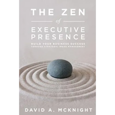 The Zen of Executive Presence: Build Your Business Success Through Strategic Image Management