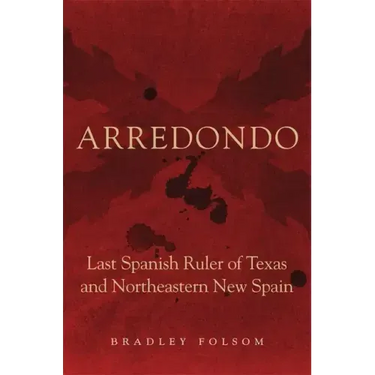 Arredondo: Last Spanish Ruler of Texas and Northeastern New Spain