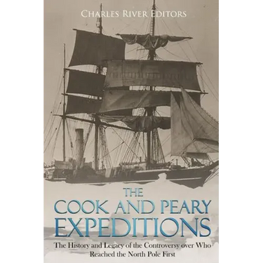 The Cook and Peary Expeditions: The History and Legacy of the Controversy over Who Reached the North Pole First