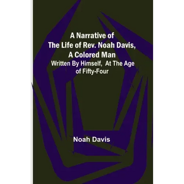 A Narrative of the Life of Rev. Noah Davis, A Colored Man; Written by Himself, At The Age of Fifty-Four