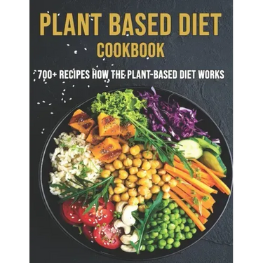 Plant Based Diet Cookbook: 700 Recipes How The Plant-Based Diet Works