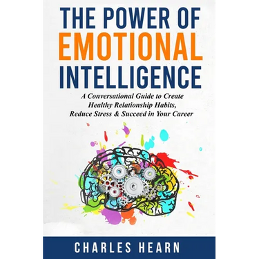 The Power of Emotional Intelligence: A Conversational Guide to Create Healthy Relationship Habits, Reduce Stress & Succeed in Your Career