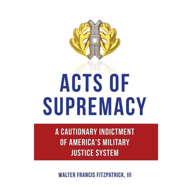 Acts of Supremacy: A Cautionary Indictment of America's Military Justice System