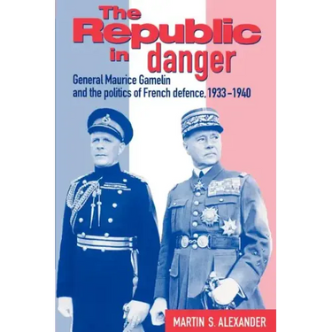 The Republic in Danger: General Maurice Gamelin and the Politics of French Defence, 1933 1940