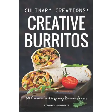 Culinary Creations; Creative Burritos: 50 Creative and Inspiring Burrito Recipes