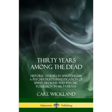 Thirty Years Among the Dead: Historic Studies in Spiritualism; A Psychiatrist's Investigation of Spirit Mediums and Psychic Possession in his Patients