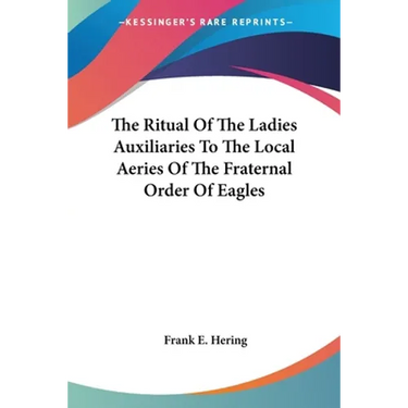 The Ritual Of The Ladies Auxiliaries To The Local Aeries Of The Fraternal Order Of Eagles