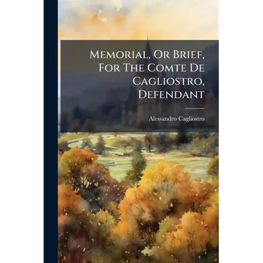 Memorial, Or Brief, For The Comte De Cagliostro, Defendant: Against The King's Attorney-general, Plaintiff: In The Cause Of The Cardinal De Rohan, Com