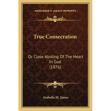 True Consecration: Or Close Abiding Of The Heart In God (1876)