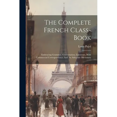 The Complete French Class-book: Embracing Grammar, Conversation, Literature, With Commercial Correspondence And An Adequate Dictionary