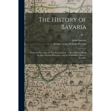 The History of Bavaria: From the First Ages, to This Present Year, 1706. Collected From the Best Ancient Historians, and the Faithfullest Mode