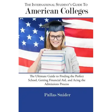 The International Student's Guide to American Colleges: The Ultimate Guide to Finding the Perfect School, Getting Financial Aid, and Acing the Admissi