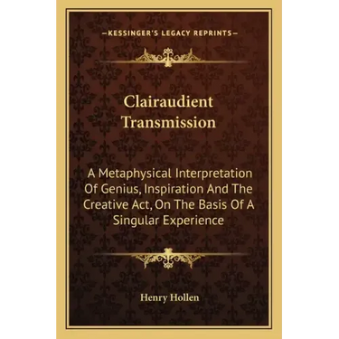 Clairaudient Transmission: A Metaphysical Interpretation of Genius, Inspiration and the Creative ACT, on the Basis of a Singular Experience