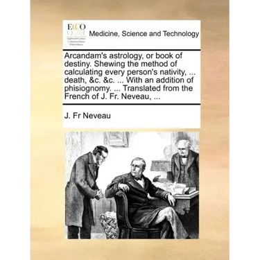 Arcandam's Astrology, or Book of Destiny. Shewing the Method of Calculating Every Person's Nativity, ... Death, &C. &C. ... with an Addition of Phisio