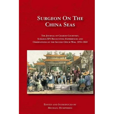 Surgeon on the China Seas: The voyages of Charles Courtney, Surgeon RN, recounting experiences and observations of the second opium war