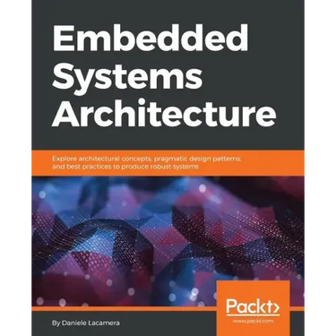 Embedded Systems Architecture: Explore architectural concepts, pragmatic design patterns, and best practices to produce robust systems