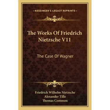 The Works of Friedrich Nietzsche V11: The Case of Wagner: The Twilight of the Idols; Nietsche Contra Wagner