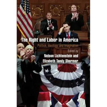 The Right and Labor in America: Politics, Ideology, and Imagination