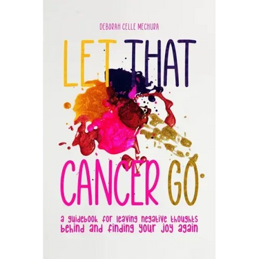 Let That Cancer Go: A Guidebook for Leaving Negative Thoughts Behind and Finding Your Joy Again