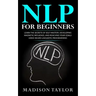 NLP For Beginners: Learn The Secrets Of Self Mastery, Developing Magnetic Influence And Reaching Your Goals Using Neuro-Linguistic Programming