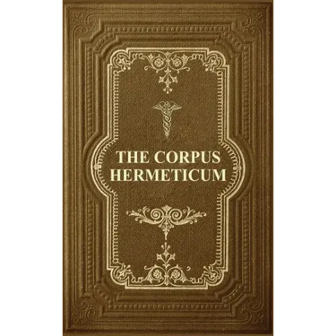 The Corpus Hermeticum: Initiation Into Hermetics, The Hermetica Of Hermes Trismegistus