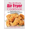 The 30-Minute Air Fryer Cookbook: Simple Recipes to Fry, Grill, Bake and Roast for Newbies and Advanced Users